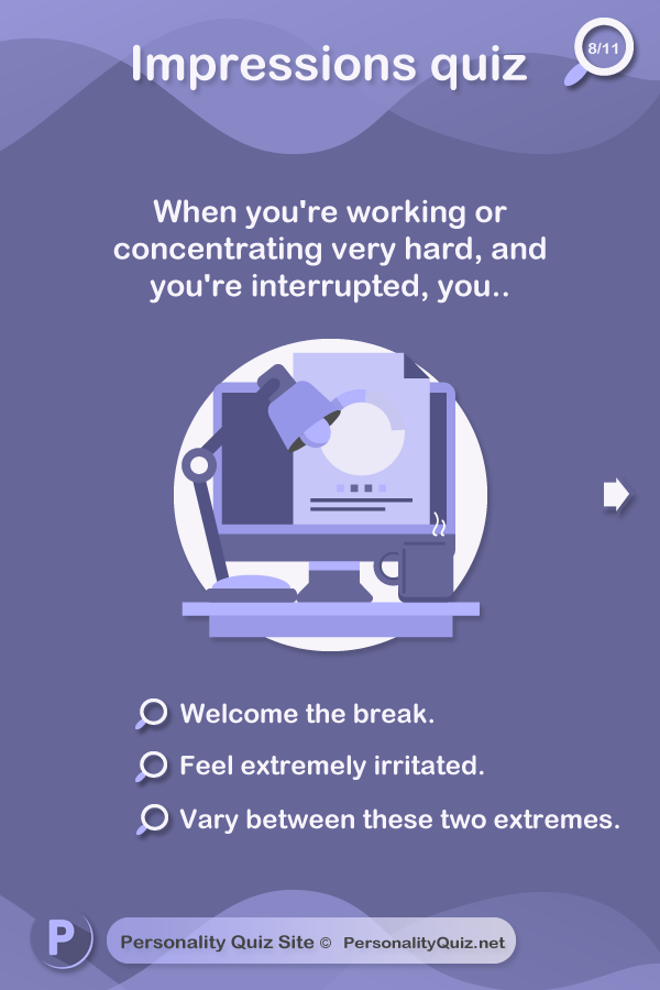 7. When you're working or concentrating very hard, and you're interrupted, you.. welcome the break. Feel extremely irritated. Vary between these two extremes.