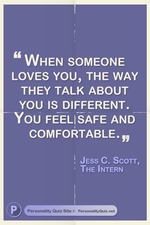 When someone loves you, the way they talk about you is different. You feel safe and comfortable. - Jess C. Scott, The Intern