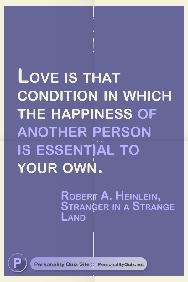 Love is that condition in which the happiness of another person is essential to your own. - Robert A. Heinlein, Stranger in a Strange Land